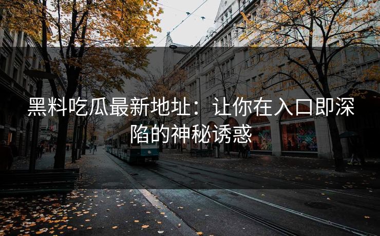黑料吃瓜最新地址：让你在入口即深陷的神秘诱惑