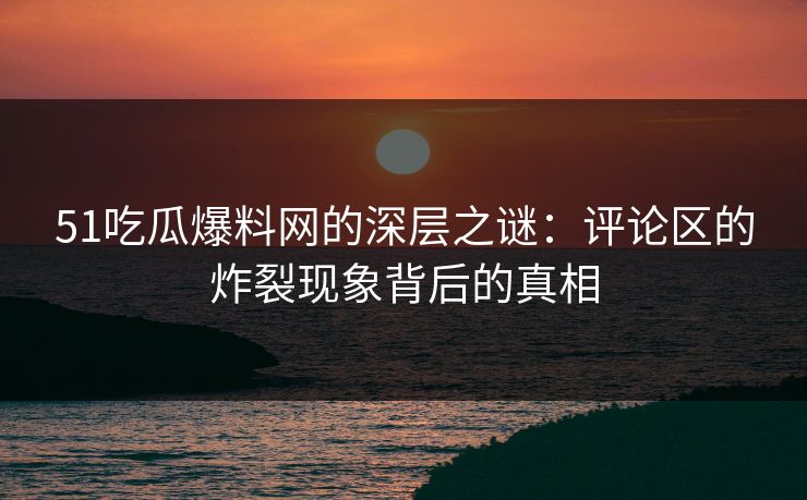 51吃瓜爆料网的深层之谜：评论区的炸裂现象背后的真相