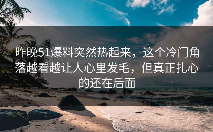 昨晚51爆料突然热起来，这个冷门角落越看越让人心里发毛，但真正扎心的还在后面