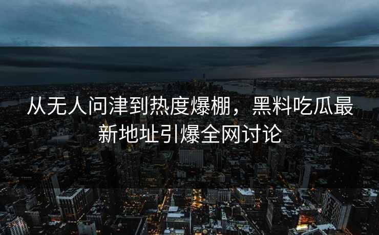 从无人问津到热度爆棚，黑料吃瓜最新地址引爆全网讨论