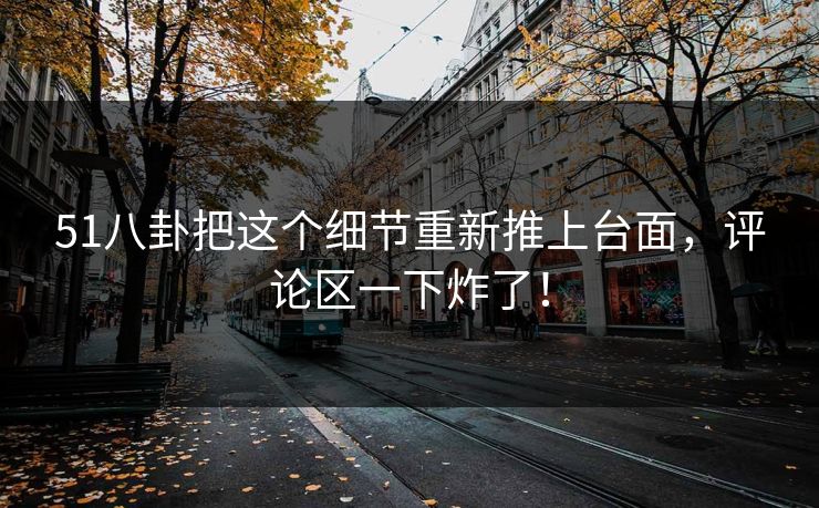 51八卦把这个细节重新推上台面，评论区一下炸了！