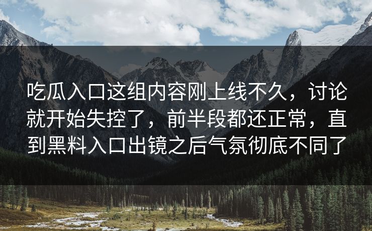 吃瓜入口这组内容刚上线不久，讨论就开始失控了，前半段都还正常，直到黑料入口出镜之后气氛彻底不同了