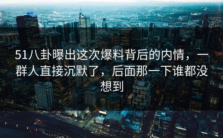 51八卦曝出这次爆料背后的内情，一群人直接沉默了，后面那一下谁都没想到