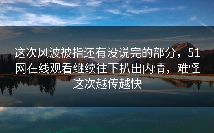 这次风波被指还有没说完的部分,51网在线观看继续往下扒出内情,难怪这次越传越快 这次风波被指还有没说完的部分,51网在线观看继续往下扒出内情,难怪这次越传越快