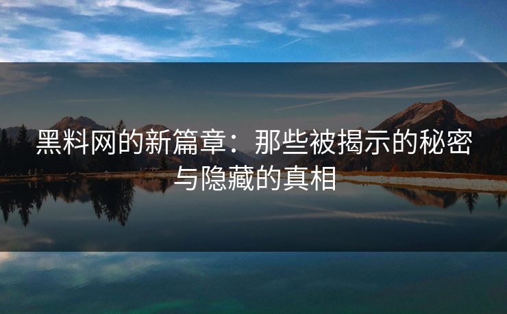 黑料网的新篇章：那些被揭示的秘密与隐藏的真相