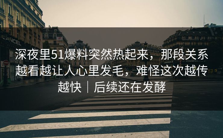 深夜里51爆料突然热起来，那段关系越看越让人心里发毛，难怪这次越传越快｜后续还在发酵