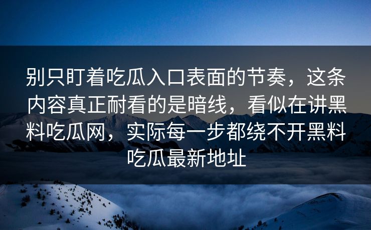 别只盯着吃瓜入口表面的节奏，这条内容真正耐看的是暗线，看似在讲黑料吃瓜网，实际每一步都绕不开黑料吃瓜最新地址