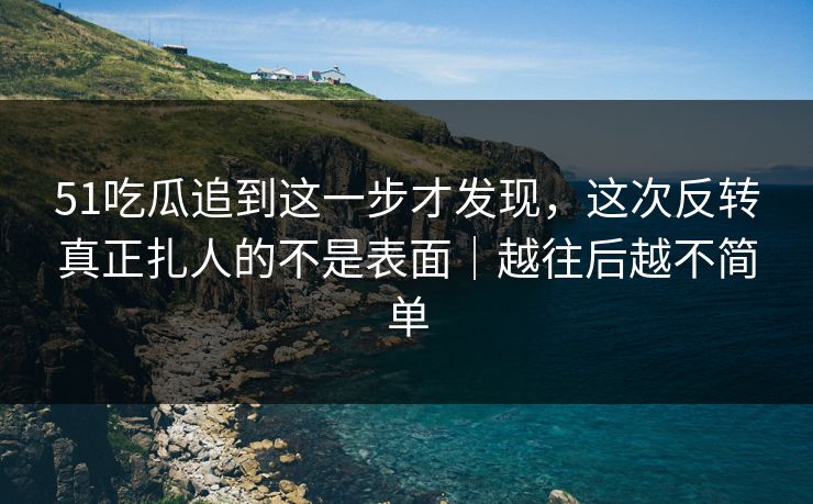 51吃瓜追到这一步才发现，这次反转真正扎人的不是表面｜越往后越不简单