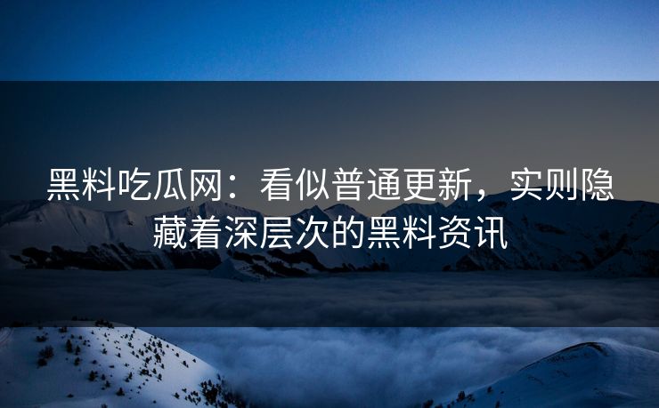 黑料吃瓜网：看似普通更新，实则隐藏着深层次的黑料资讯