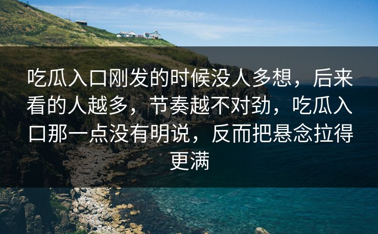 吃瓜入口刚发的时候没人多想，后来看的人越多，节奏越不对劲，吃瓜入口那一点没有明说，反而把悬念拉得更满
