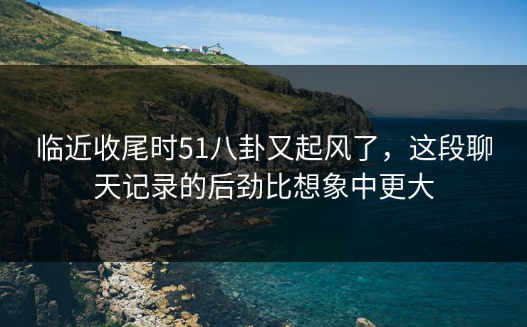 临近收尾时51八卦又起风了，这段聊天记录的后劲比想象中更大
