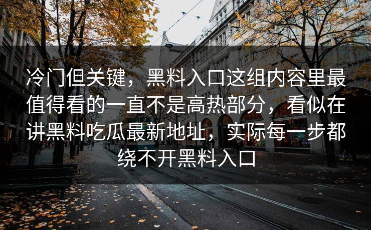 冷门但关键，黑料入口这组内容里最值得看的一直不是高热部分，看似在讲黑料吃瓜最新地址，实际每一步都绕不开黑料入口