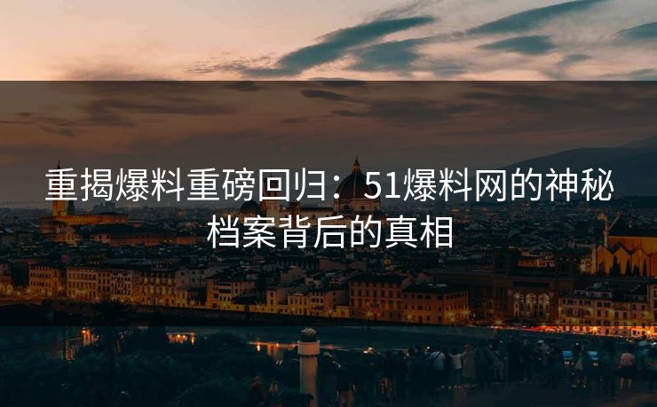 重揭爆料重磅回归：51爆料网的神秘档案背后的真相