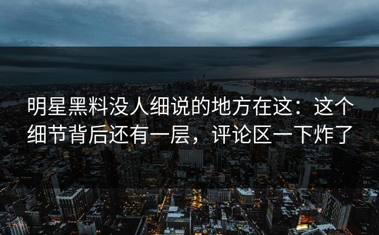 明星黑料没人细说的地方在这:这个细节背后还有一层,评论区一下炸了 明星黑料没人细说的地方在这:这个细节背后还有一层,评论区一下炸了