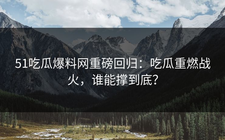 51吃瓜爆料网重磅回归：吃瓜重燃战火，谁能撑到底？