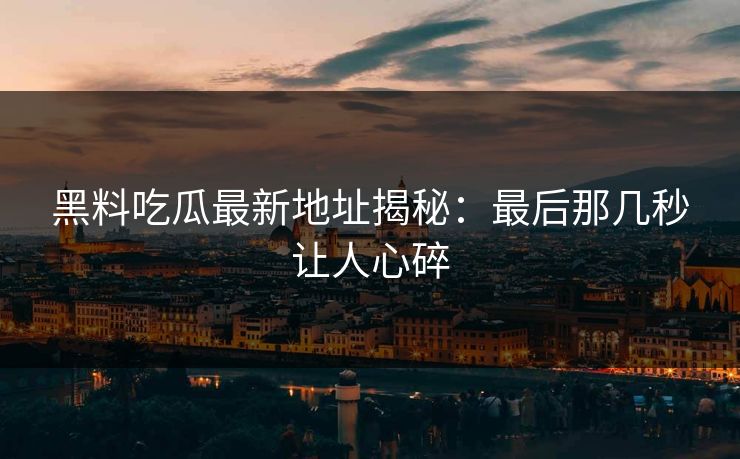 黑料吃瓜最新地址揭秘：最后那几秒让人心碎