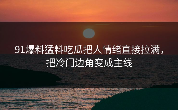 91爆料猛料吃瓜把人情绪直接拉满，把冷门边角变成主线