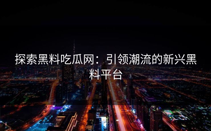 探索黑料吃瓜网：引领潮流的新兴黑料平台