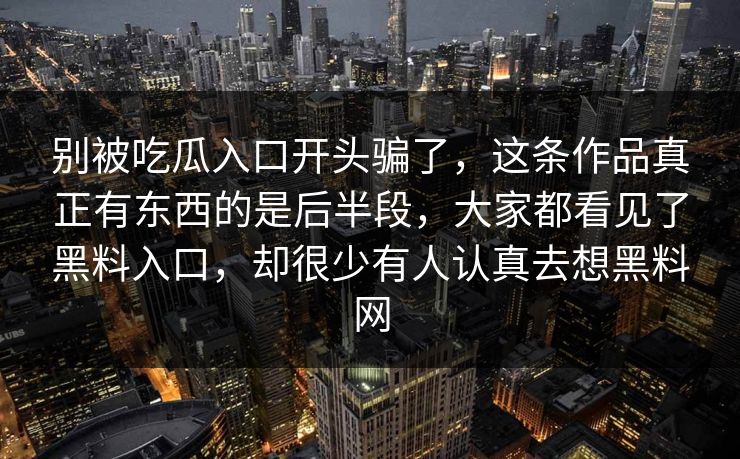 别被吃瓜入口开头骗了，这条作品真正有东西的是后半段，大家都看见了黑料入口，却很少有人认真去想黑料网