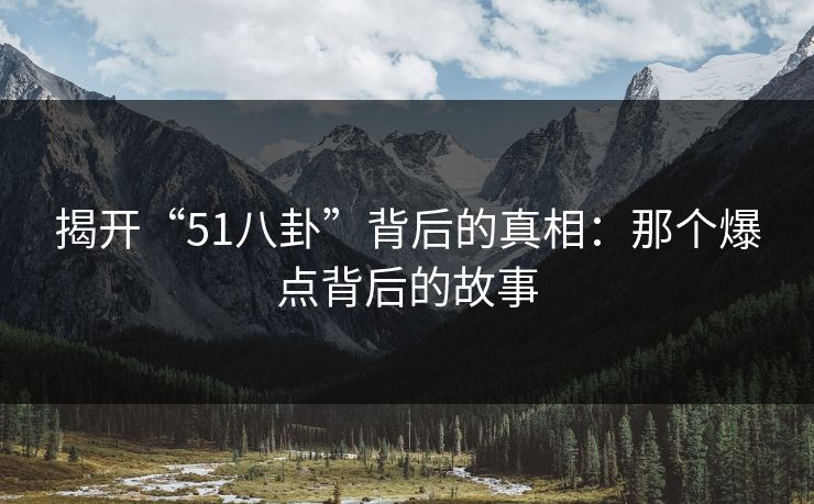 揭开“51八卦”背后的真相：那个爆点背后的故事
