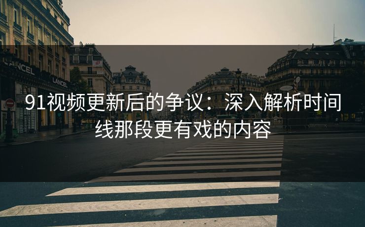 91视频更新后的争议：深入解析时间线那段更有戏的内容