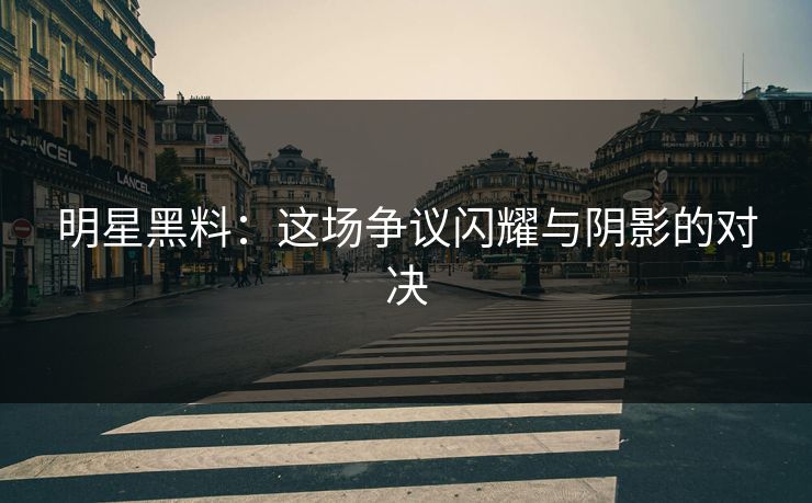 明星黑料：这场争议闪耀与阴影的对决