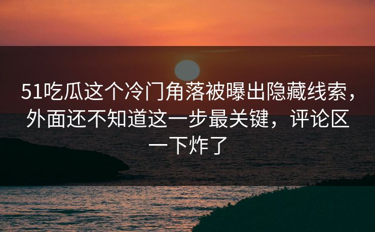 51吃瓜这个冷门角落被曝出隐藏线索，外面还不知道这一步最关键，评论区一下炸了
