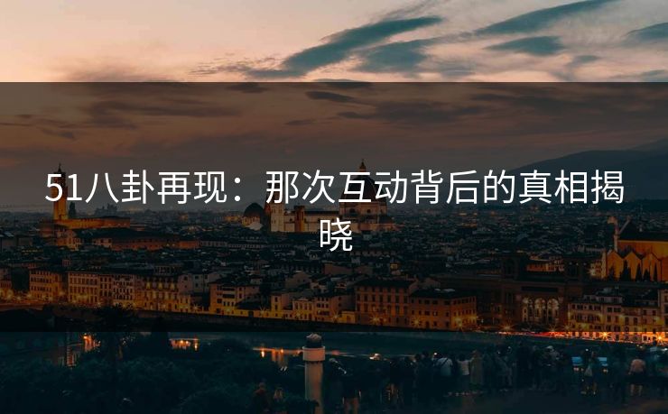 51八卦再现：那次互动背后的真相揭晓