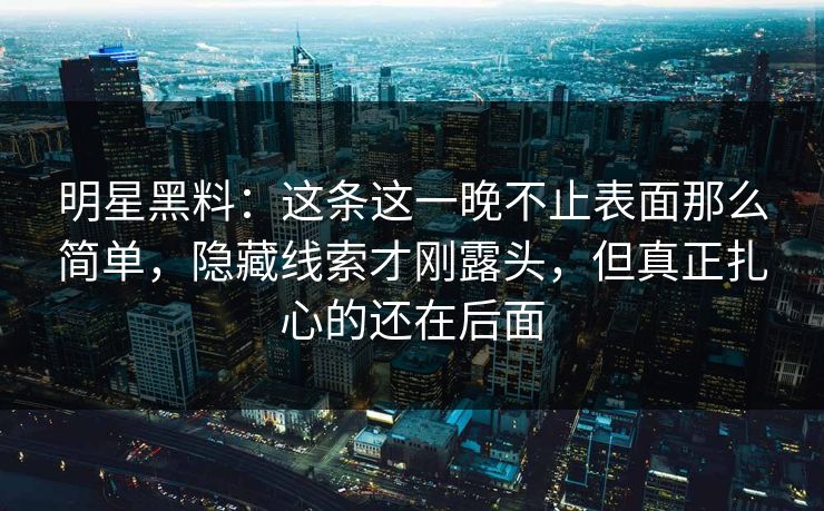 明星黑料：这条这一晚不止表面那么简单，隐藏线索才刚露头，但真正扎心的还在后面