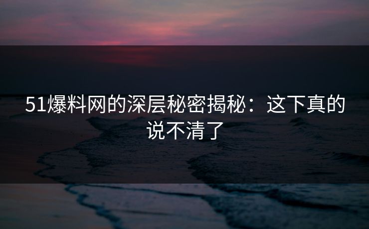 51爆料网的深层秘密揭秘:这下真的说不清了 51爆料网的深层秘密揭秘:这下真的说不清了