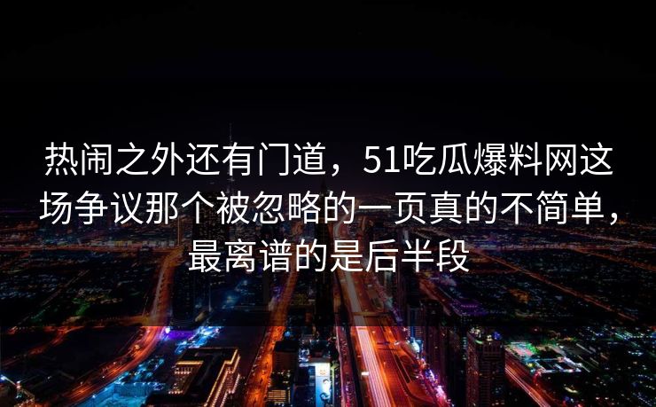 热闹之外还有门道，51吃瓜爆料网这场争议那个被忽略的一页真的不简单，最离谱的是后半段