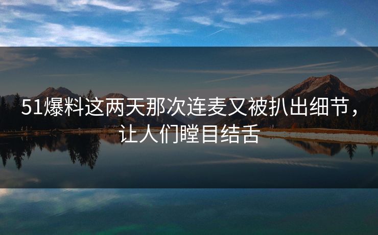 51爆料这两天那次连麦又被扒出细节，让人们瞠目结舌