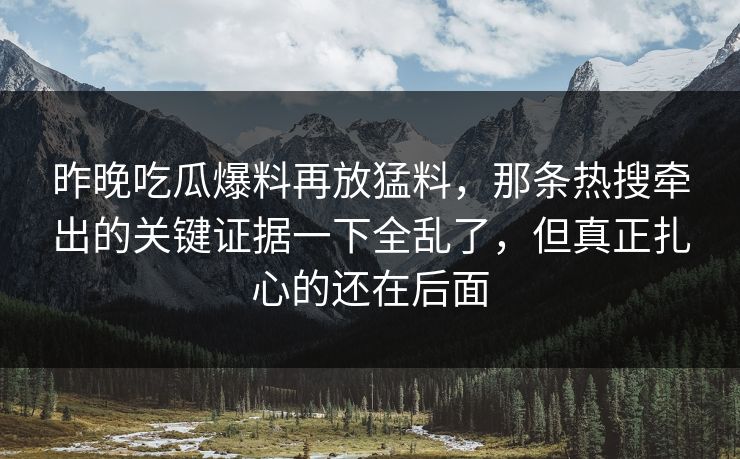 昨晚吃瓜爆料再放猛料，那条热搜牵出的关键证据一下全乱了，但真正扎心的还在后面