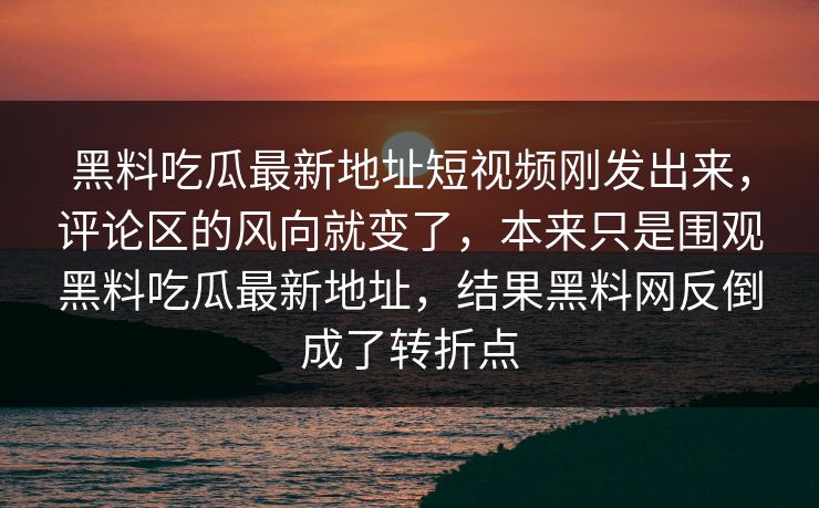 黑料吃瓜最新地址短视频刚发出来，评论区的风向就变了，本来只是围观黑料吃瓜最新地址，结果黑料网反倒成了转折点