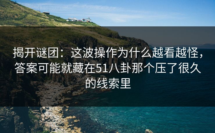 揭开谜团：这波操作为什么越看越怪，答案可能就藏在51八卦那个压了很久的线索里