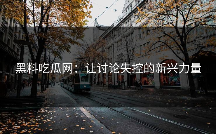 黑料吃瓜网：让讨论失控的新兴力量