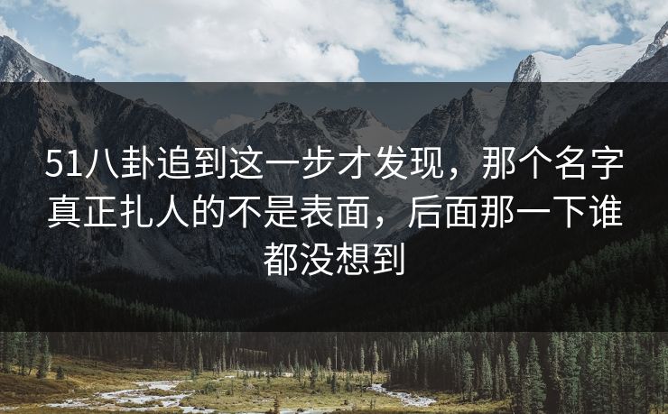 51八卦追到这一步才发现，那个名字真正扎人的不是表面，后面那一下谁都没想到