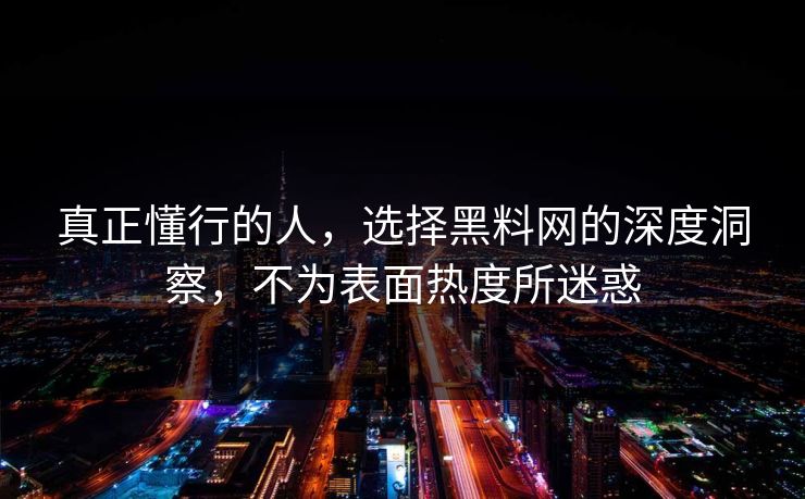 真正懂行的人，选择黑料网的深度洞察，不为表面热度所迷惑