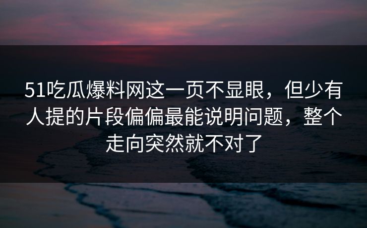 51吃瓜爆料网这一页不显眼，但少有人提的片段偏偏最能说明问题，整个走向突然就不对了
