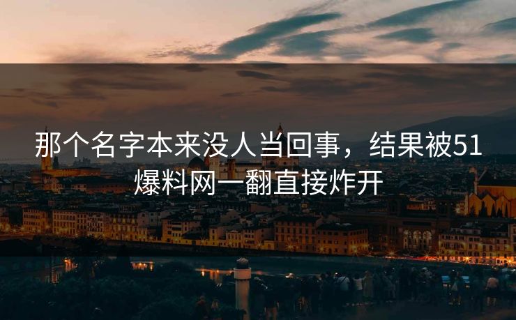那个名字本来没人当回事,结果被51爆料网一翻直接炸开 那个名字本来没人当回事,结果被51爆料网一翻直接炸开