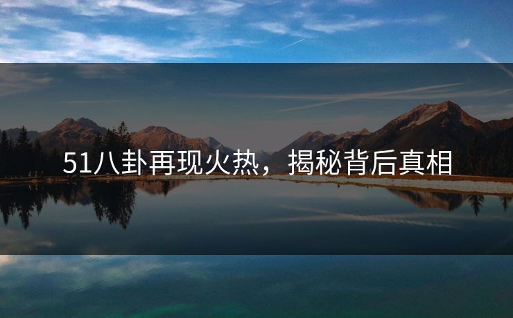 51八卦再现火热，揭秘背后真相