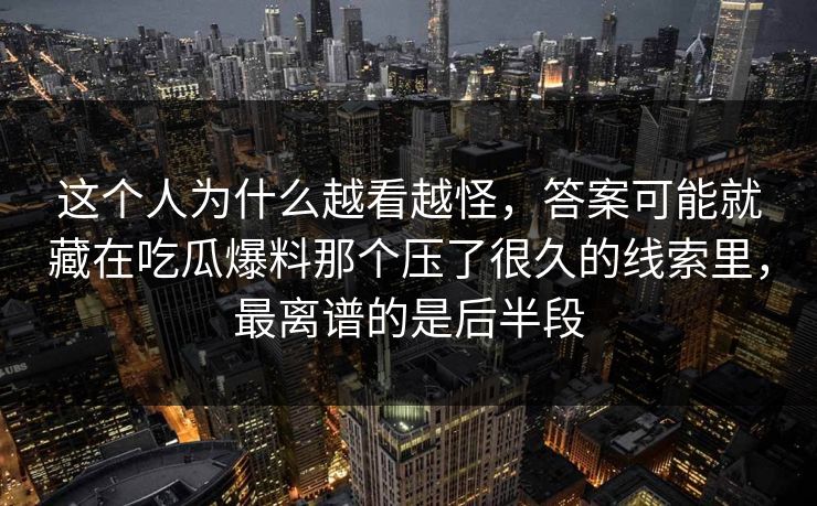 这个人为什么越看越怪，答案可能就藏在吃瓜爆料那个压了很久的线索里，最离谱的是后半段