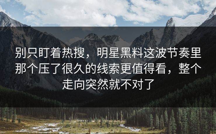 别只盯着热搜，明星黑料这波节奏里那个压了很久的线索更值得看，整个走向突然就不对了