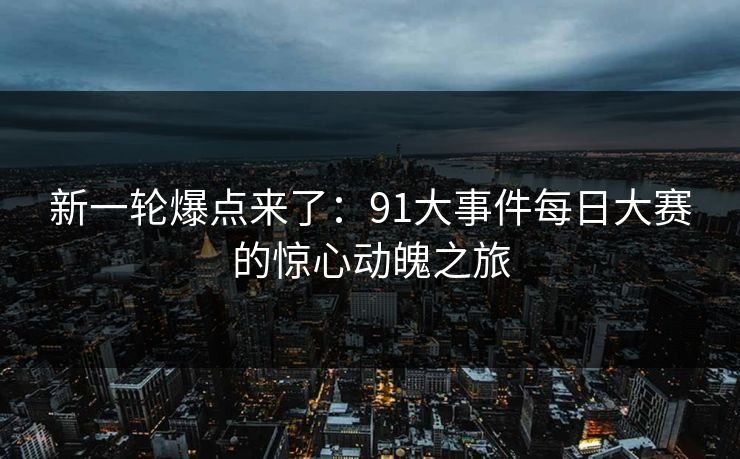 新一轮爆点来了：91大事件每日大赛的惊心动魄之旅
