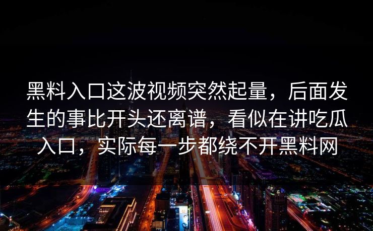 黑料入口这波视频突然起量，后面发生的事比开头还离谱，看似在讲吃瓜入口，实际每一步都绕不开黑料网