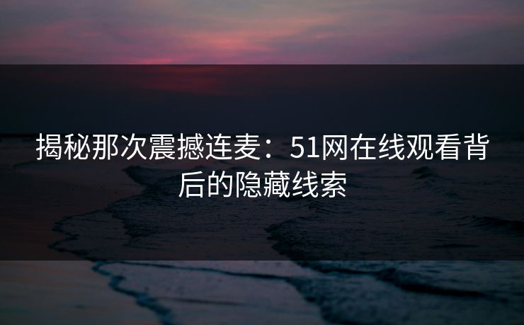 揭秘那次震撼连麦：51网在线观看背后的隐藏线索