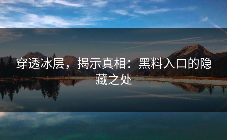 穿透冰层,揭示真相:黑料入口的隐藏之处 穿透冰层,揭示真相:黑料入口的隐藏之处