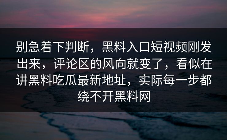 别急着下判断,黑料入口短视频刚发出来,评论区的风向就变了,看似在讲黑料吃瓜最新地址,实际每一步都绕不开黑料网 别急着下判断,黑料入口短视频刚发出来,评论区的风向就变了,看似在讲黑料吃瓜最新地址,实际每一步都绕不开黑料网