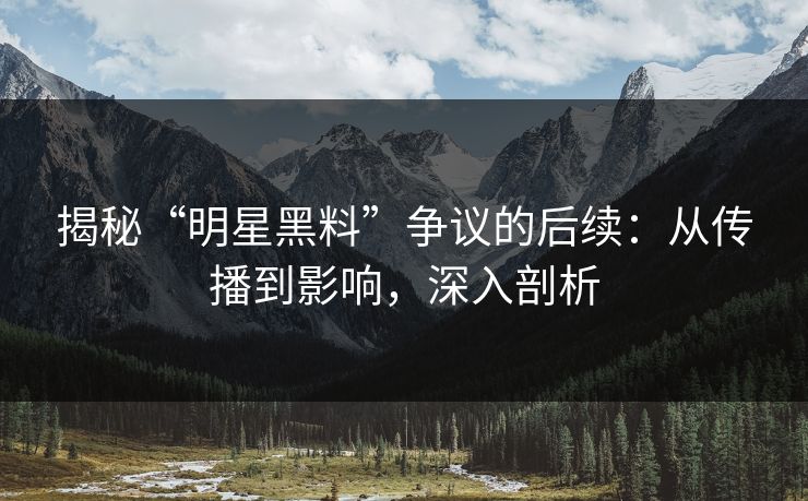 揭秘“明星黑料”争议的后续：从传播到影响，深入剖析