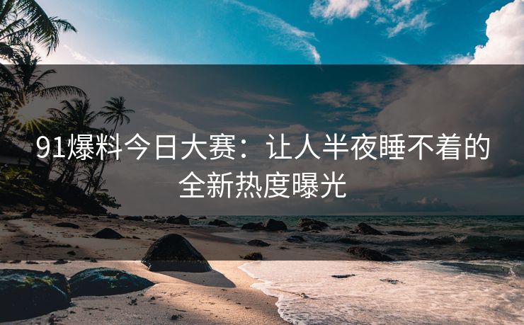91爆料今日大赛：让人半夜睡不着的全新热度曝光